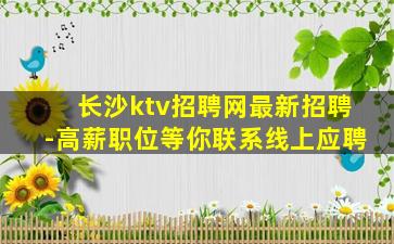 长沙ktv招聘网最新招聘-高薪职位等你联系线上应聘